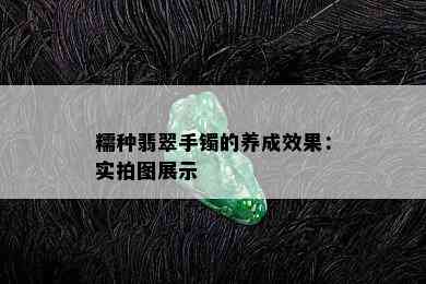 糯种翡翠手镯的养成效果：实拍图展示