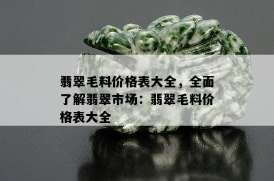 翡翠毛料价格表大全，全面了解翡翠市场：翡翠毛料价格表大全