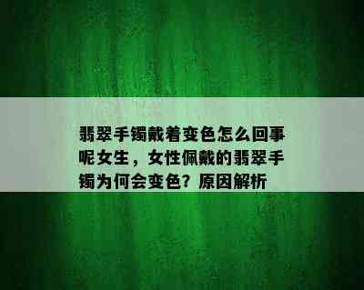 翡翠手镯戴着变色怎么回事呢女生，女性佩戴的翡翠手镯为何会变色？原因解析