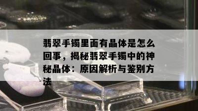 翡翠手镯里面有晶体是怎么回事，揭秘翡翠手镯中的神秘晶体：原因解析与鉴别方法