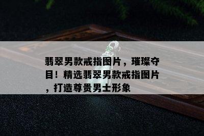 翡翠男款戒指图片，璀璨夺目！精选翡翠男款戒指图片，打造尊贵男士形象