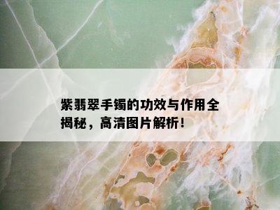 紫翡翠手镯的功效与作用全揭秘，高清图片解析！