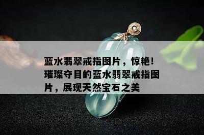 蓝水翡翠戒指图片，惊艳！璀璨夺目的蓝水翡翠戒指图片，展现天然宝石之美