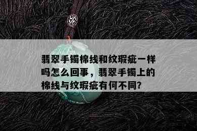 翡翠手镯棉线和纹瑕疵一样吗怎么回事，翡翠手镯上的棉线与纹瑕疵有何不同？