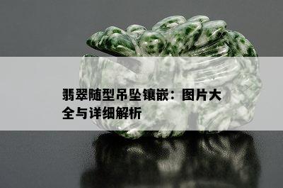 翡翠随型吊坠镶嵌：图片大全与详细解析