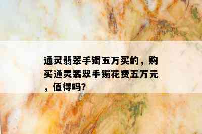 通灵翡翠手镯五万买的，购买通灵翡翠手镯花费五万元，值得吗？