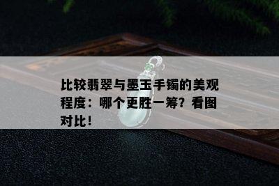 比较翡翠与墨玉手镯的美观程度：哪个更胜一筹？看图对比！