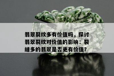 翡翠裂纹多有价值吗，探讨翡翠裂纹对价值的影响：裂缝多的翡翠是否更有价值？