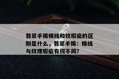 翡翠手镯棉线和纹瑕疵的区别是什么，翡翠手镯：棉线与纹理瑕疵有何不同？