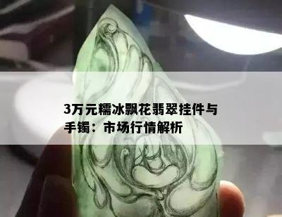 3万元糯冰飘花翡翠挂件与手镯：市场行情解析