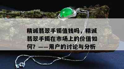 精诚翡翠手镯值钱吗，精诚翡翠手镯在市场上的价值如何？——用户的讨论与分析