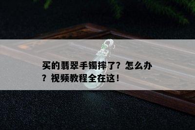 买的翡翠手镯摔了？怎么办？视频教程全在这！