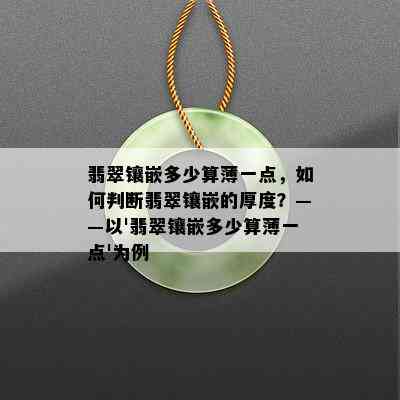 翡翠镶嵌多少算薄一点，如何判断翡翠镶嵌的厚度？——以'翡翠镶嵌多少算薄一点'为例