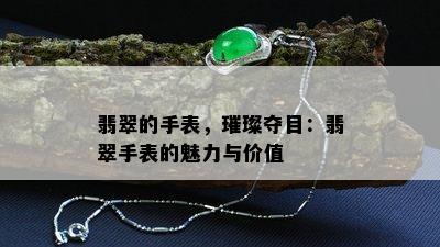 翡翠的手表，璀璨夺目：翡翠手表的魅力与价值