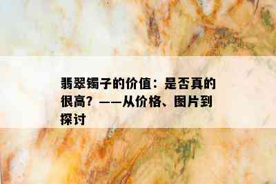 翡翠镯子的价值：是否真的很高？——从价格、图片到探讨