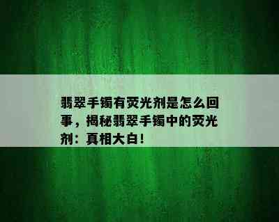 翡翠手镯有荧光剂是怎么回事，揭秘翡翠手镯中的荧光剂：真相大白！