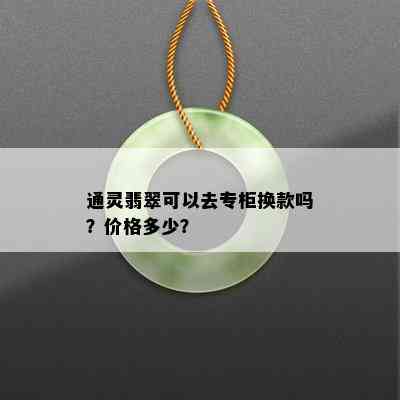 通灵翡翠可以去专柜换款吗？价格多少？