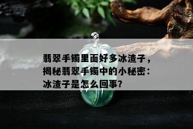 翡翠手镯里面好多冰渣子，揭秘翡翠手镯中的小秘密：冰渣子是怎么回事？