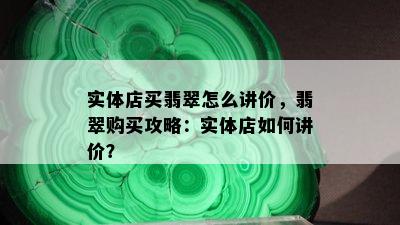 实体店买翡翠怎么讲价，翡翠购买攻略：实体店如何讲价？