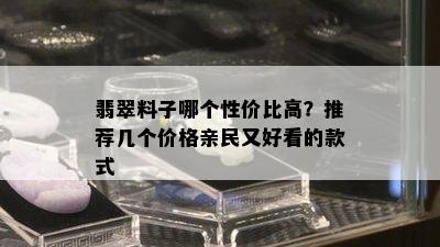 翡翠料子哪个性价比高？推荐几个价格亲民又好看的款式