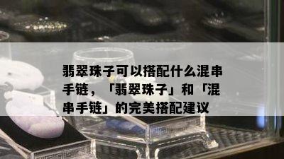 翡翠珠子可以搭配什么混串手链，「翡翠珠子」和「混串手链」的完美搭配建议