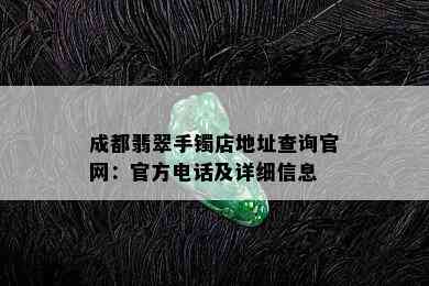 成都翡翠手镯店地址查询官网：官方电话及详细信息