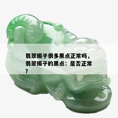 翡翠镯子很多黑点正常吗，翡翠镯子的黑点：是否正常？