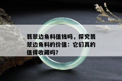 翡翠边角料值钱吗，探究翡翠边角料的价值：它们真的值得收藏吗？