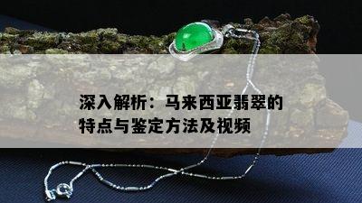 深入解析：马来西亚翡翠的特点与鉴定方法及视频