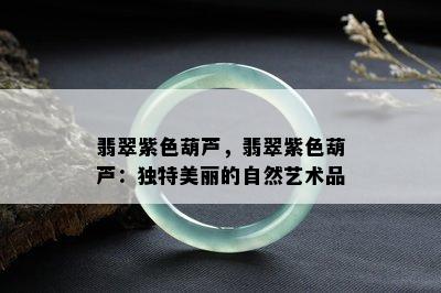 翡翠紫色葫芦，翡翠紫色葫芦：独特美丽的自然艺术品