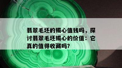 翡翠毛坯的镯心值钱吗，探讨翡翠毛坯镯心的价值：它真的值得收藏吗？