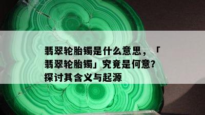 翡翠轮胎镯是什么意思，「翡翠轮胎镯」究竟是何意？探讨其含义与起源