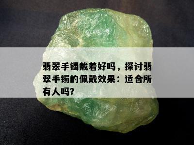 翡翠手镯戴着好吗，探讨翡翠手镯的佩戴效果：适合所有人吗？