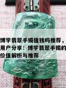 博学翡翠手镯值钱吗推荐，用户分享：博学翡翠手镯的价值解析与推荐