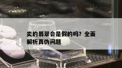 卖的翡翠会是假的吗？全面解析真伪问题