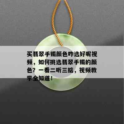 买翡翠手镯颜色咋选好呢视频，如何挑选翡翠手镯的颜色？一看二听三掂，视频教学全知道！