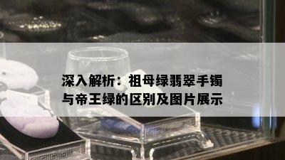 深入解析：祖母绿翡翠手镯与帝王绿的区别及图片展示