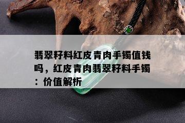 翡翠籽料红皮青肉手镯值钱吗，红皮青肉翡翠籽料手镯：价值解析