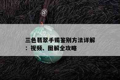 三色翡翠手镯鉴别方法详解：视频、图解全攻略