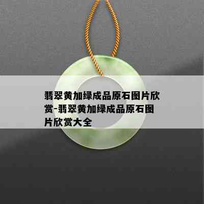 翡翠黄加绿成品原石图片欣赏-翡翠黄加绿成品原石图片欣赏大全