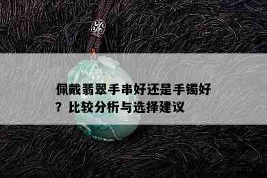 佩戴翡翠手串好还是手镯好？比较分析与选择建议