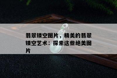 翡翠镂空图片，精美的翡翠镂空艺术：探索这些绝美图片