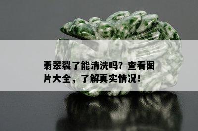 翡翠裂了能清洗吗？查看图片大全，了解真实情况！