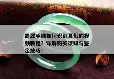 翡翠手镯如何识别真假的视频教程？详解购买须知与鉴定技巧！