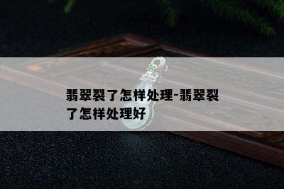 翡翠裂了怎样处理-翡翠裂了怎样处理好