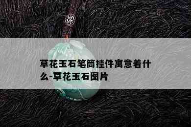 草花玉石笔筒挂件寓意着什么-草花玉石图片