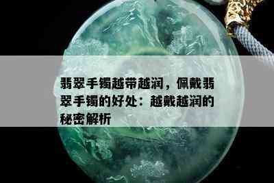 翡翠手镯越带越润，佩戴翡翠手镯的好处：越戴越润的秘密解析