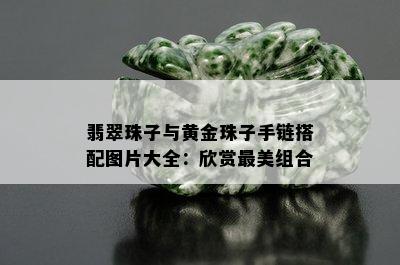 翡翠珠子与黄金珠子手链搭配图片大全：欣赏最美组合