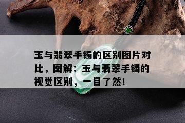 玉与翡翠手镯的区别图片对比，图解：玉与翡翠手镯的视觉区别，一目了然！