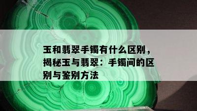 玉和翡翠手镯有什么区别，揭秘玉与翡翠：手镯间的区别与鉴别方法